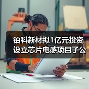 鉑科新材擬1億元投資設(shè)立芯片電感項目子公司(圖2) 鉑科新材擬1億元投資設(shè)立芯片電感項目子公司(圖2)