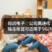 得潤電子:公司高速傳輸連接器可適用于5G/6G通訊網(wǎng)絡(圖2) 得潤電子:公司高速傳輸連接器可適用于5G/6G通訊網(wǎng)絡(圖2)