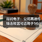 得潤電子:公司高速傳輸連接器可適用于5G/6G通訊網(wǎng)絡(圖4) 得潤電子:公司高速傳輸連接器可適用于5G/6G通訊網(wǎng)絡(圖4)