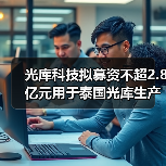光庫科技擬募資不超2.8億元用于泰國光庫生產(chǎn)基地項目(圖2) 光庫科技擬募資不超2.8億元用于泰國光庫生產(chǎn)基地項目(圖2)