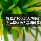 鑫威源10億元大功率藍(lán)光半導(dǎo)體激光器項(xiàng)目落戶武漢(圖3) 鑫威源10億元大功率藍(lán)光半導(dǎo)體激光器項(xiàng)目落戶武漢(圖3)