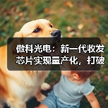 傲科光電：新一代收發(fā)芯片實現(xiàn)量產(chǎn)化，打破壟斷開啟增長新曲線（圖1）