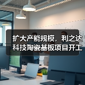 擴大產能規(guī)模，利之達科技陶瓷基板項目開工（圖4）