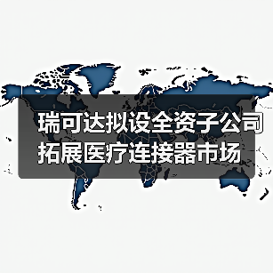瑞可達(dá)擬設(shè)全資子公司 拓展醫(yī)療連接器市場(圖3) 瑞可達(dá)擬設(shè)全資子公司 拓展醫(yī)療連接器市場(圖3)