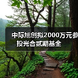 中際旭創(chuàng)擬2000萬元參投光合貳期基金(圖4) 中際旭創(chuàng)擬2000萬元參投光合貳期基金(圖4)