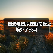 國光電器擬在越南設立境外子公司(圖1) 國光電器擬在越南設立境外子公司(圖1)